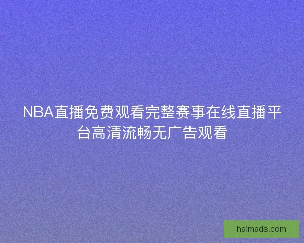 NBA直播免费观看完整赛事在线直播平台高清流畅无广告观看 NBA直播免费观看完整赛事在线直播平台高清流畅无广告观看