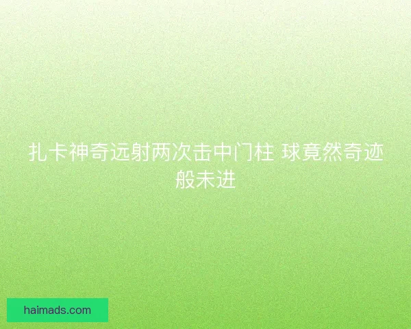 扎卡神奇远射两次击中门柱 球竟然奇迹般未进 扎卡神奇远射两次击中门柱 球竟然奇迹般未进