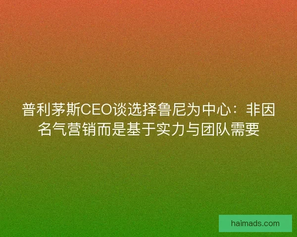 普利茅斯CEO谈选择鲁尼为中心:非因名气营销而是基于实力与团队需要 普利茅斯CEO谈选择鲁尼为中心:非因名气营销而是基于实力与团队需要