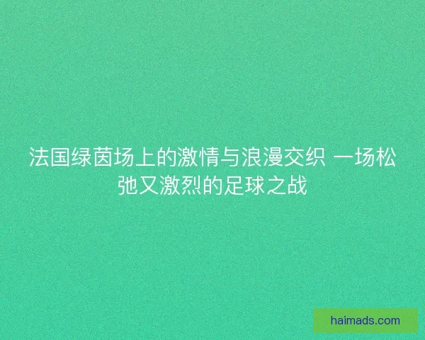 法国绿茵场上的激情与浪漫交织 一场松弛又激烈的足球之战 法国绿茵场上的激情与浪漫交织 一场松弛又激烈的足球之战