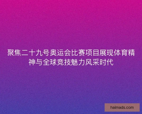 聚焦二十九号奥运会比赛项目展现体育精神与全球竞技魅力风采时代