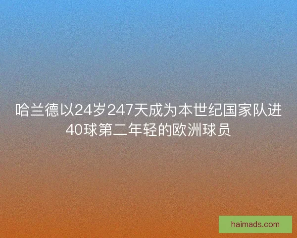 哈兰德以24岁247天成为本世纪国家队进40球第二年轻的欧洲球员