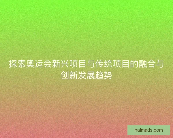探索奥运会新兴项目与传统项目的融合与创新发展趋势