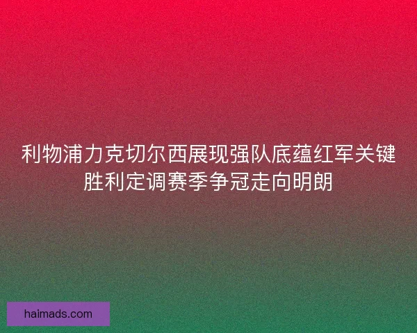 利物浦力克切尔西展现强队底蕴红军关键胜利定调赛季争冠走向明朗 利物浦力克切尔西展现强队底蕴红军关键胜利定调赛季争冠走向明朗