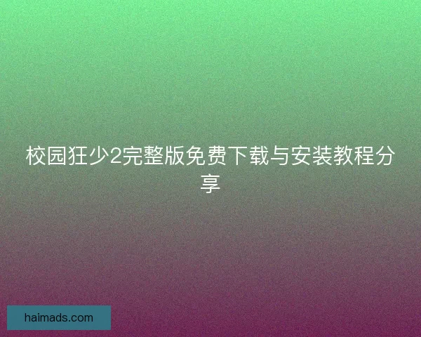 校园狂少2完整版免费下载与安装教程分享