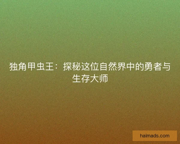 独角甲虫王：探秘这位自然界中的勇者与生存大师