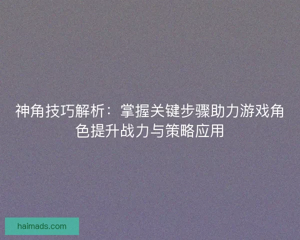 神角技巧解析：掌握关键步骤助力游戏角色提升战力与策略应用