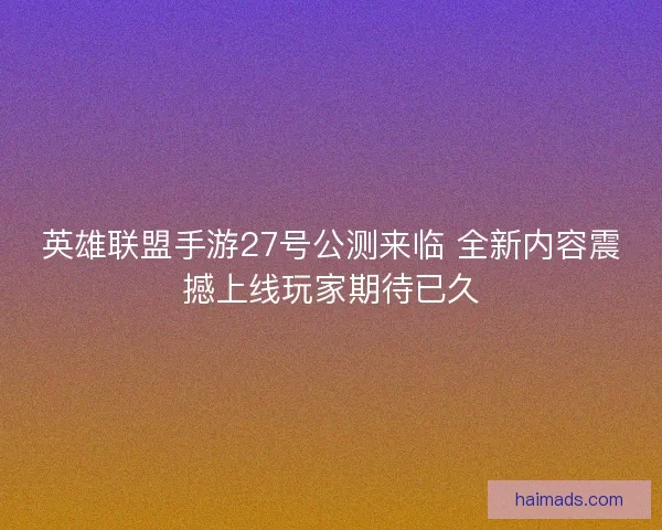英雄联盟手游27号公测来临 全新内容震撼上线玩家期待已久