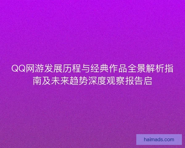 QQ网游发展历程与经典作品全景解析指南及未来趋势深度观察报告启