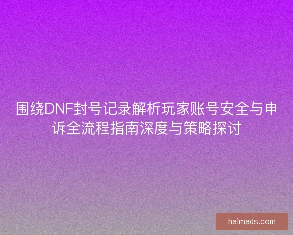 围绕DNF封号记录解析玩家账号安全与申诉全流程指南深度与策略探讨