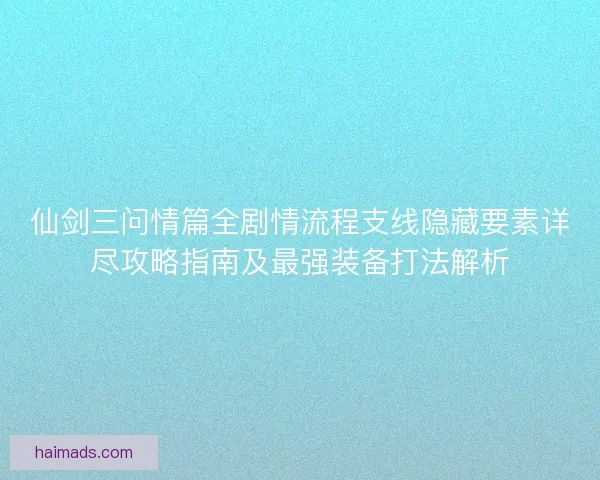 仙剑三问情篇全剧情流程支线隐藏要素详尽攻略指南及最强装备打法解析