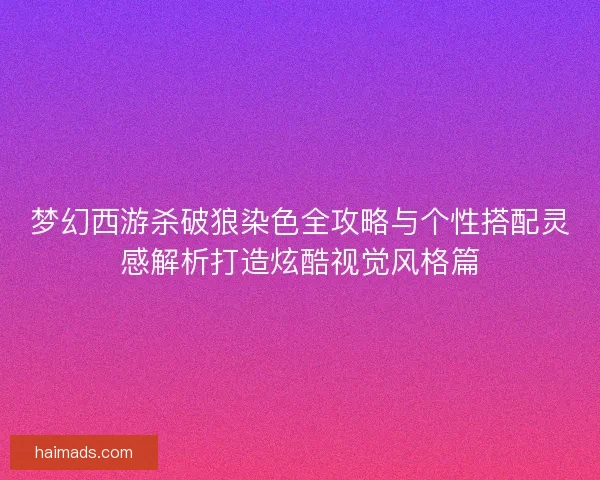梦幻西游杀破狼染色全攻略与个性搭配灵感解析打造炫酷视觉风格篇 梦幻西游杀破狼染色全攻略与个性搭配灵感解析打造炫酷视觉风格篇