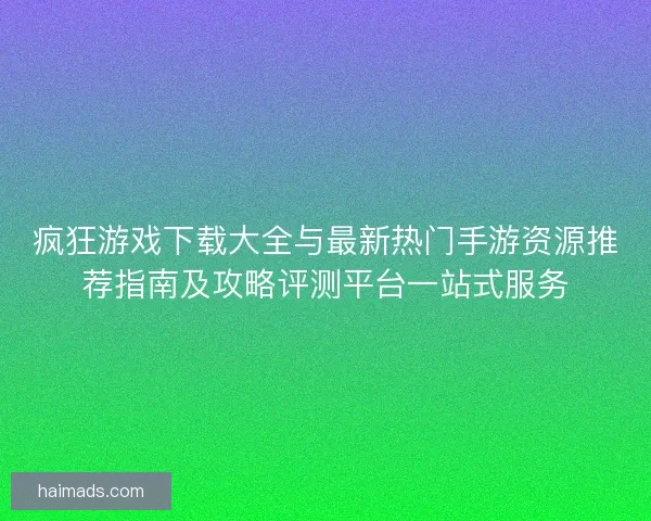 疯狂游戏下载大全与最新热门手游资源推荐指南及攻略评测平台一站式服务