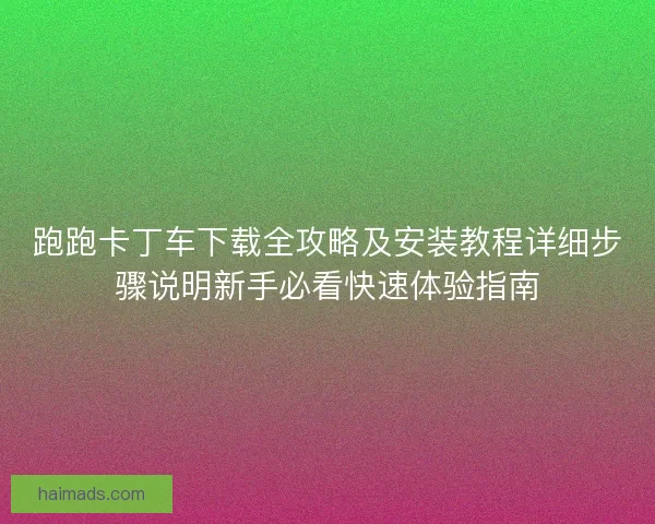 跑跑卡丁车下载全攻略及安装教程详细步骤说明新手必看快速体验指南 跑跑卡丁车下载全攻略及安装教程详细步骤说明新手必看快速体验指南