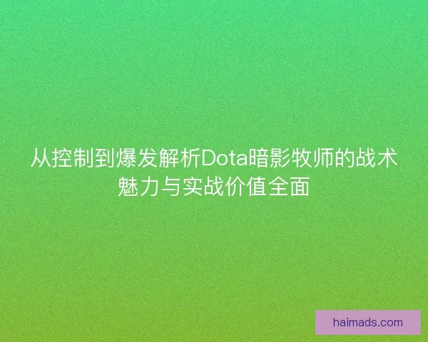 从控制到爆发解析Dota暗影牧师的战术魅力与实战价值全面