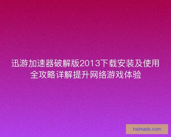 迅游加速器破解版2013下载安装及使用全攻略详解提升网络游戏体验