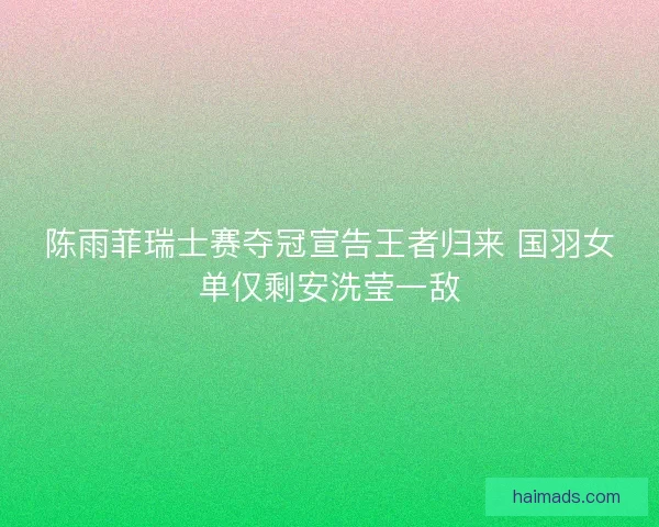 陈雨菲瑞士赛夺冠宣告王者归来 国羽女单仅剩安洗莹一敌