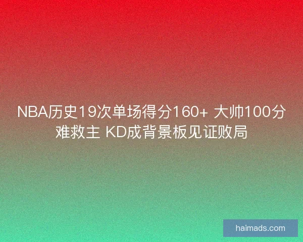 NBA历史19次单场得分160+ 大帅100分难救主 KD成背景板见证败局