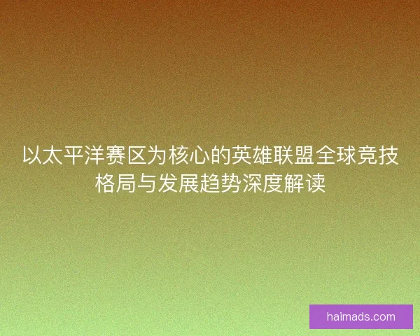 以太平洋赛区为核心的英雄联盟全球竞技格局与发展趋势深度解读