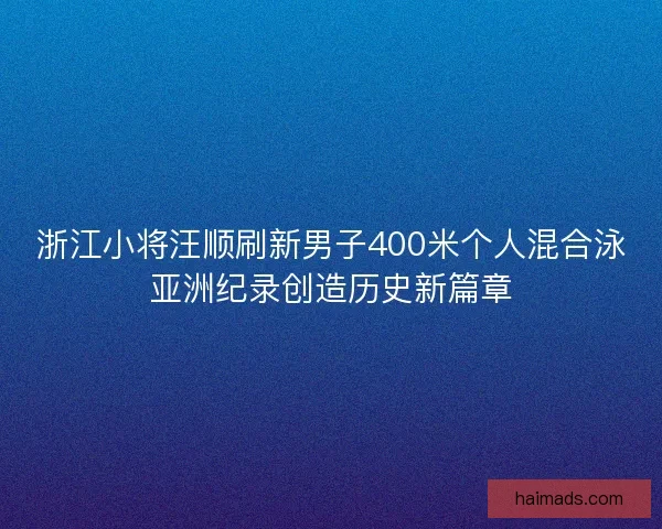 浙江小将汪顺刷新男子400米个人混合泳亚洲纪录创造历史新篇章