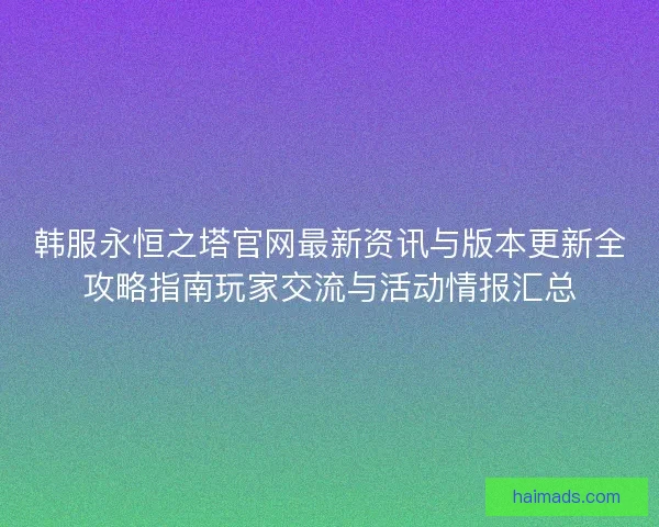 韩服永恒之塔官网最新资讯与版本更新全攻略指南玩家交流与活动情报汇总