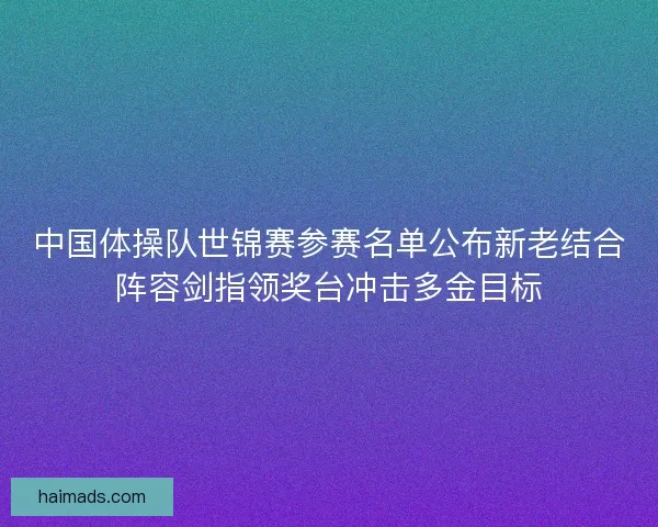 中国体操队世锦赛参赛名单公布新老结合阵容剑指领奖台冲击多金目标 中国体操队世锦赛参赛名单公布新老结合阵容剑指领奖台冲击多金目标