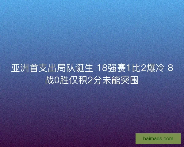 亚洲首支出局队诞生 18强赛1比2爆冷 8战0胜仅积2分未能突围