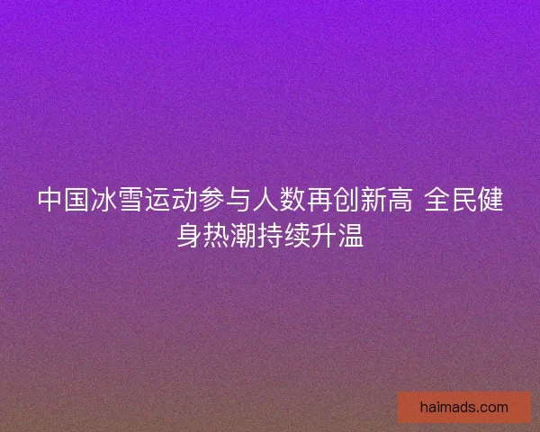 中国冰雪运动参与人数再创新高 全民健身热潮持续升温