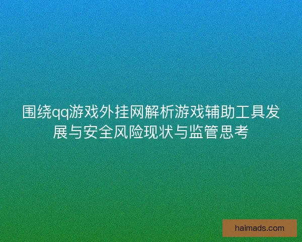 围绕qq游戏外挂网解析游戏辅助工具发展与安全风险现状与监管思考