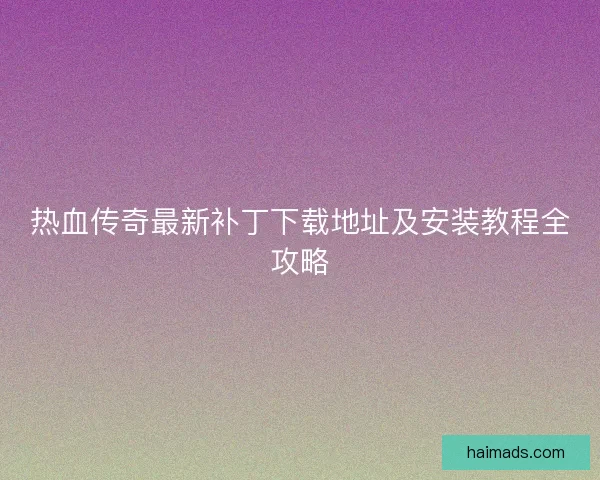 热血传奇最新补丁下载地址及安装教程全攻略