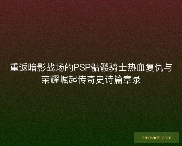 重返暗影战场的PSP骷髅骑士热血复仇与荣耀崛起传奇史诗篇章录