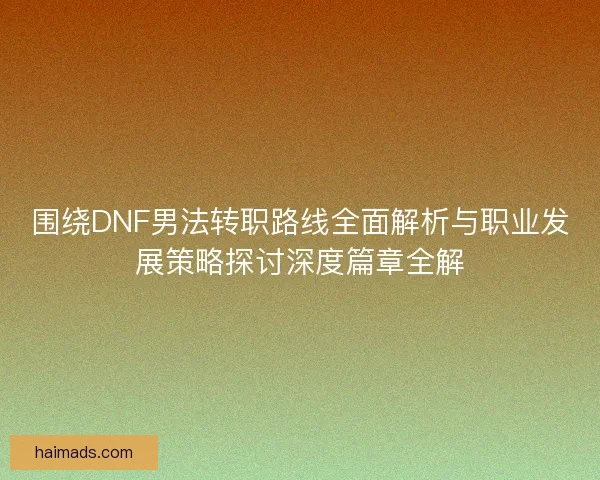围绕DNF男法转职路线全面解析与职业发展策略探讨深度篇章全解