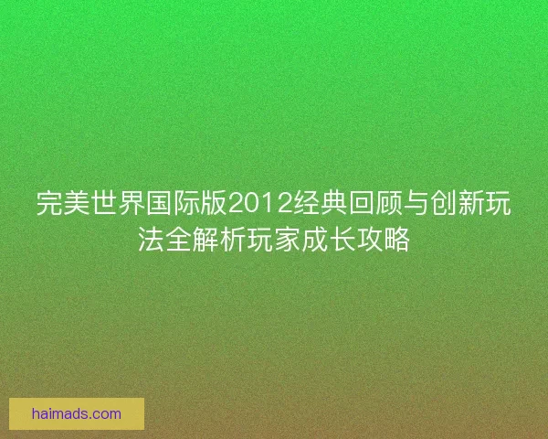 完美世界国际版2012经典回顾与创新玩法全解析玩家成长攻略