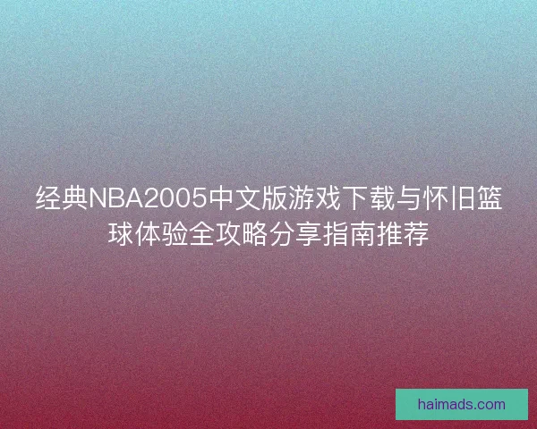 经典NBA2005中文版游戏下载与怀旧篮球体验全攻略分享指南推荐