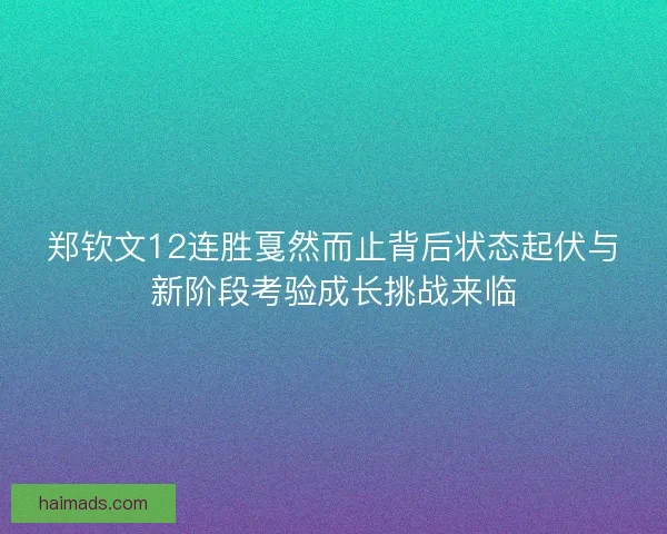 郑钦文12连胜戛然而止背后状态起伏与新阶段考验成长挑战来临