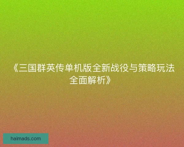 《三国群英传单机版全新战役与策略玩法全面解析》