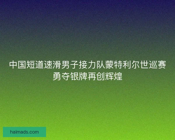 中国短道速滑男子接力队蒙特利尔世巡赛勇夺银牌再创辉煌