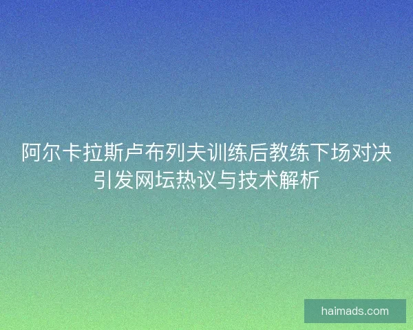 阿尔卡拉斯卢布列夫训练后教练下场对决引发网坛热议与技术解析