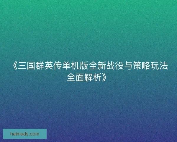 《三国群英传单机版全新战役与策略玩法全面解析》