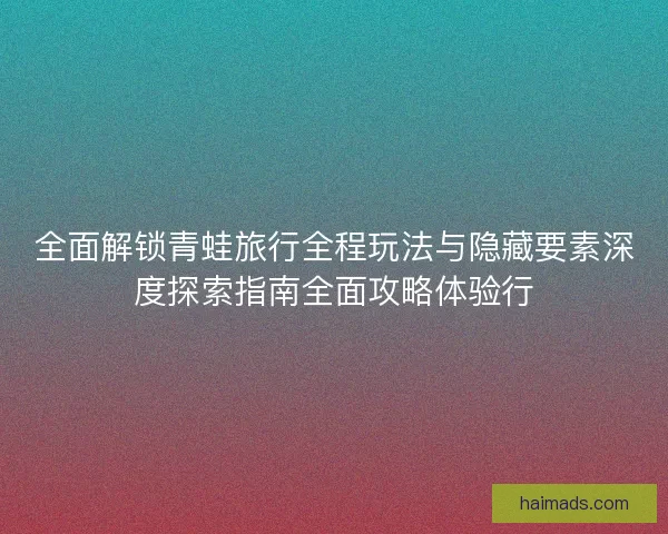 全面解锁青蛙旅行全程玩法与隐藏要素深度探索指南全面攻略体验行