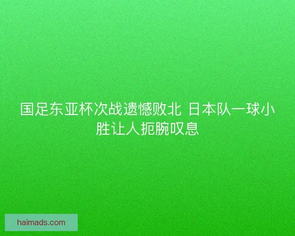 国足东亚杯次战遗憾败北 日本队一球小胜让人扼腕叹息