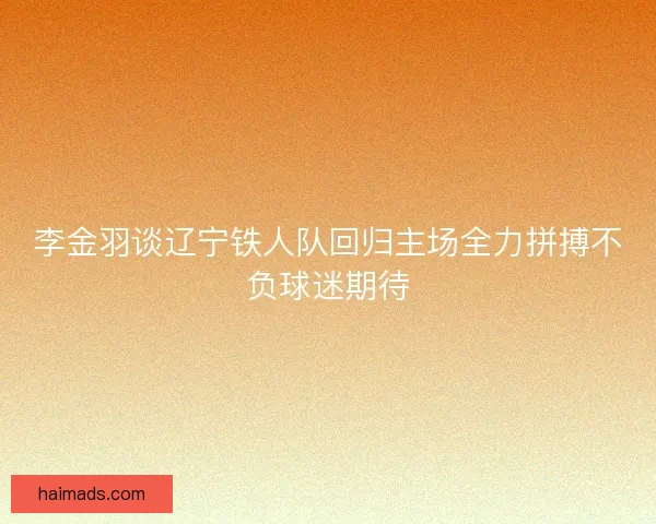 李金羽谈辽宁铁人队回归主场全力拼搏不负球迷期待