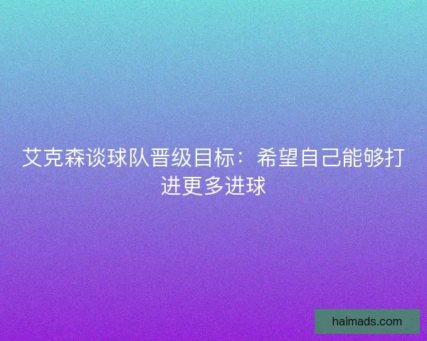 艾克森谈球队晋级目标：希望自己能够打进更多进球