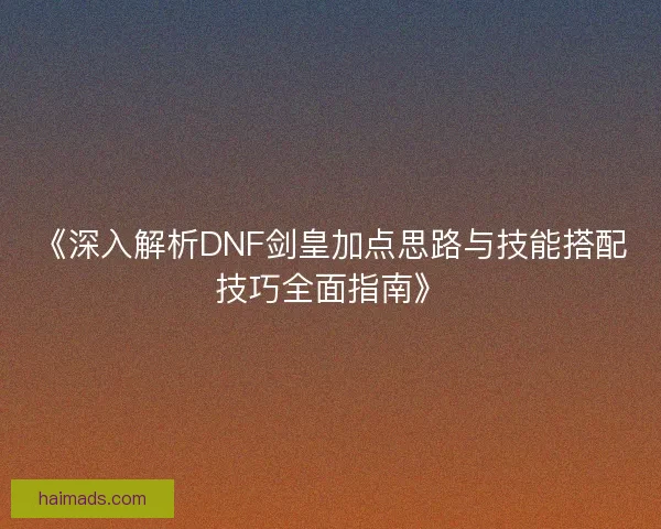 《深入解析DNF剑皇加点思路与技能搭配技巧全面指南》