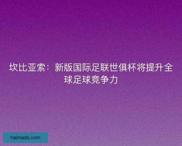 坎比亚索：新版国际足联世俱杯将提升全球足球竞争力